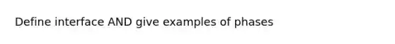Define interface AND give examples of phases