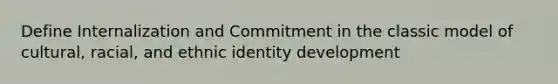 Define Internalization and Commitment in the classic model of cultural, racial, and ethnic identity development