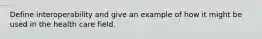 Define interoperability and give an example of how it might be used in the health care field.