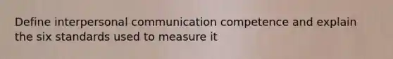 Define interpersonal communication competence and explain the six standards used to measure it