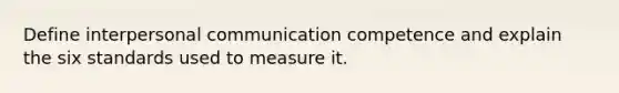 Define interpersonal communication competence and explain the six standards used to measure it.