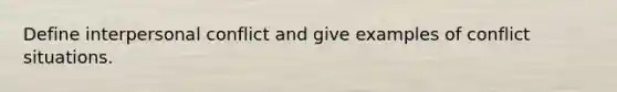 Define interpersonal conflict and give examples of conflict situations.