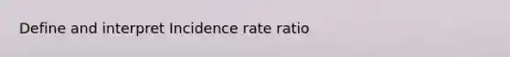 Define and interpret Incidence rate ratio