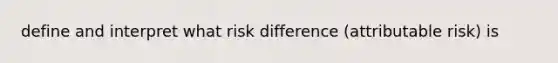 define and interpret what risk difference (attributable risk) is