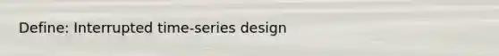 Define: Interrupted time-series design