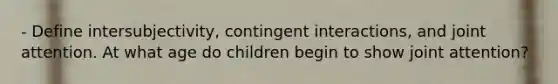 - Define intersubjectivity, contingent interactions, and joint attention. At what age do children begin to show joint attention?