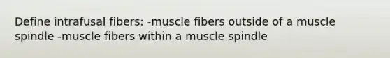 Define intrafusal fibers: -muscle fibers outside of a muscle spindle -muscle fibers within a muscle spindle