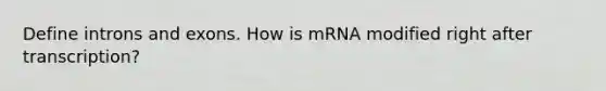 Define introns and exons. How is mRNA modified right after transcription?