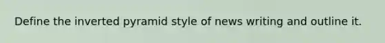 Define the inverted pyramid style of news writing and outline it.