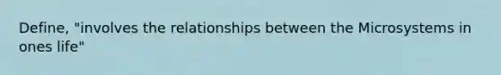 Define, "involves the relationships between the Microsystems in ones life"