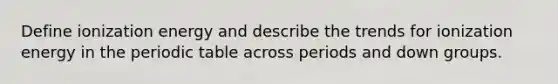 Define ionization energy and describe the trends for ionization energy in the periodic table across periods and down groups.