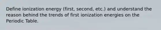 Define ionization energy (first, second, etc.) and understand the reason behind the trends of first ionization energies on the Periodic Table.