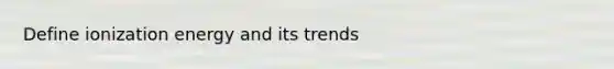 Define ionization energy and its trends