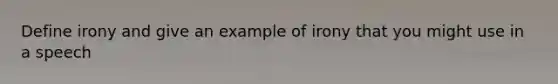 Define irony and give an example of irony that you might use in a speech