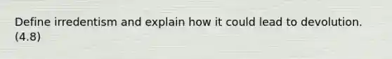 Define irredentism and explain how it could lead to devolution. (4.8)