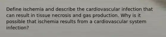 Define ischemia and describe the cardiovascular infection that can result in tissue necrosis and gas production. Why is it possible that ischemia results from a cardiovascular system infection?