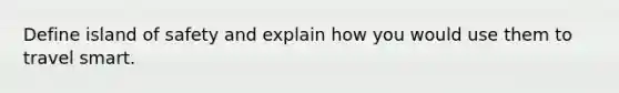 Define island of safety and explain how you would use them to travel smart.