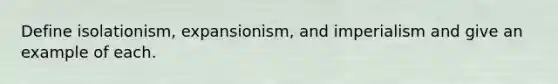 Define isolationism, expansionism, and imperialism and give an example of each.