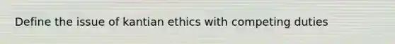 Define the issue of kantian ethics with competing duties