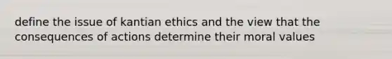 define the issue of kantian ethics and the view that the consequences of actions determine their moral values