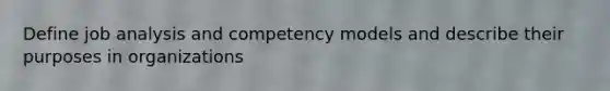 Define job analysis and competency models and describe their purposes in organizations