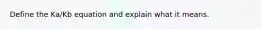 Define the Ka/Kb equation and explain what it means.