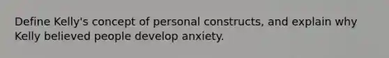 Define Kelly's concept of personal constructs, and explain why Kelly believed people develop anxiety.