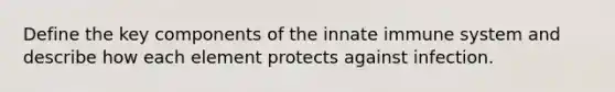 Define the key components of the innate immune system and describe how each element protects against infection.