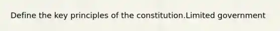 Define the key principles of the constitution.Limited government