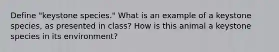 Define "keystone species." What is an example of a keystone species, as presented in class? How is this animal a keystone species in its environment?