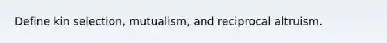 Define kin selection, mutualism, and reciprocal altruism.