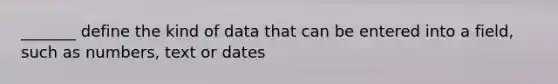 _______ define the kind of data that can be entered into a field, such as numbers, text or dates