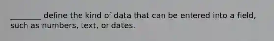 ________ define the kind of data that can be entered into a field, such as numbers, text, or dates.