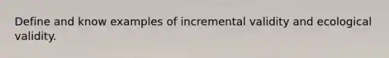 Define and know examples of incremental validity and ecological validity.