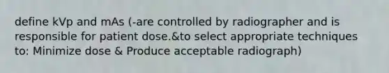 define kVp and mAs (-are controlled by radiographer and is responsible for patient dose.&to select appropriate techniques to: Minimize dose & Produce acceptable radiograph)