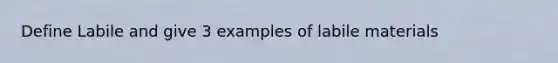 Define Labile and give 3 examples of labile materials