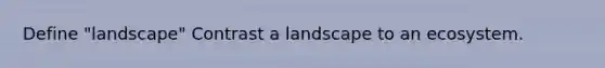 Define "landscape" Contrast a landscape to an ecosystem.