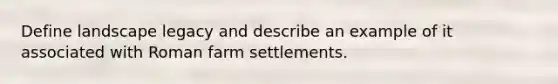 Define landscape legacy and describe an example of it associated with Roman farm settlements.