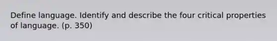 Define language. Identify and describe the four critical properties of language. (p. 350)