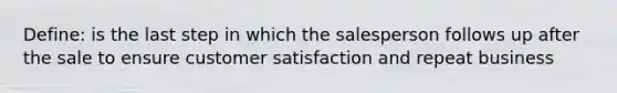 Define: is the last step in which the salesperson follows up after the sale to ensure customer satisfaction and repeat business