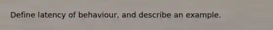 Define latency of behaviour, and describe an example.