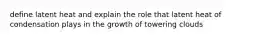 define latent heat and explain the role that latent heat of condensation plays in the growth of towering clouds