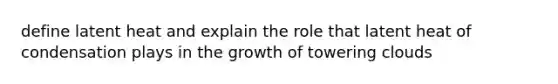 define latent heat and explain the role that latent heat of condensation plays in the growth of towering clouds