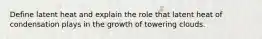 Define latent heat and explain the role that latent heat of condensation plays in the growth of towering clouds.