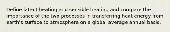 Define latent heating and sensible heating and compare the importance of the two processes in transferring heat energy from earth's surface to atmosphere on a global average annual basis.