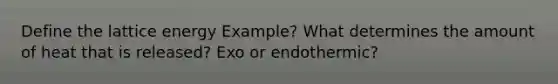 Define the lattice energy Example? What determines the amount of heat that is released? Exo or endothermic?