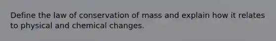 Define the law of conservation of mass and explain how it relates to physical and chemical changes.