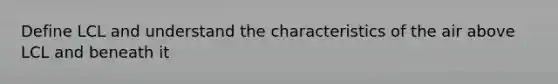 Define LCL and understand the characteristics of the air above LCL and beneath it