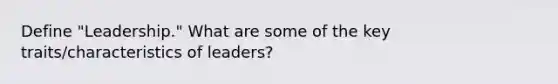 Define "Leadership." What are some of the key traits/characteristics of leaders?