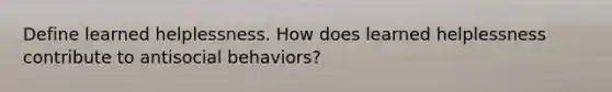 Define learned helplessness. How does learned helplessness contribute to antisocial behaviors?